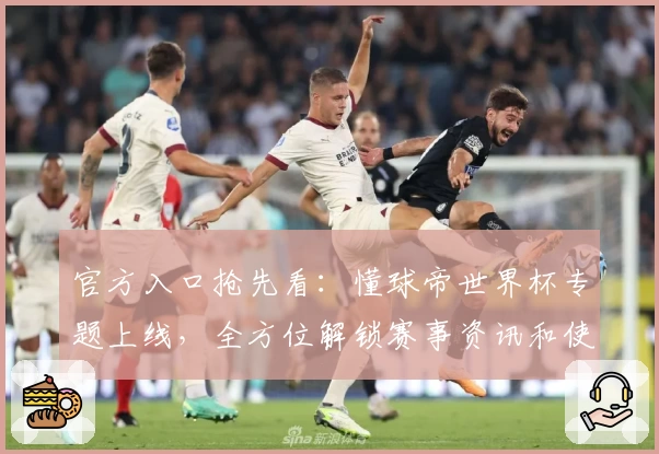 官方入口抢先看：懂球帝世界杯专题上线，全方位解锁赛事资讯和使用攻略