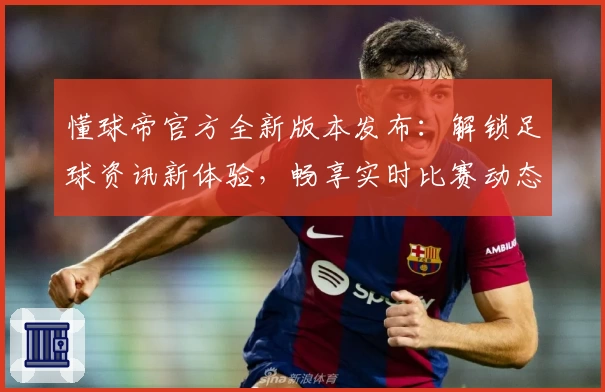 懂球帝官方全新版本发布：解锁足球资讯新体验，畅享实时比赛动态与权威数据