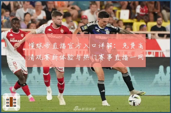 懂球帝直播官方入口详解:免费高清观赛新体验与热门赛事直播一网打尽