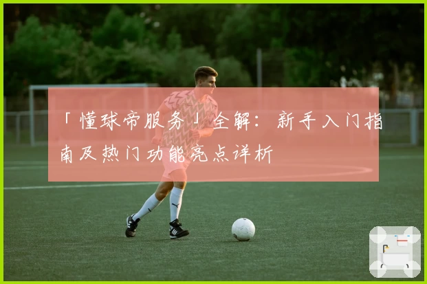 「懂球帝服务」全解：新手入门指南及热门功能亮点详析