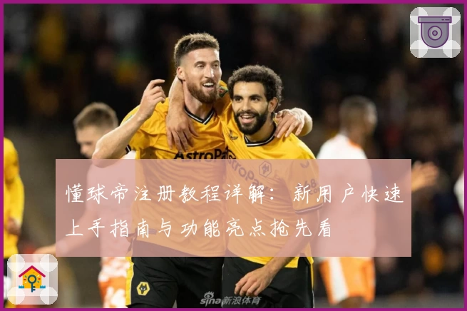 懂球帝注册教程详解:新用户快速上手指南与功能亮点抢先看