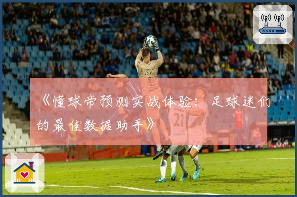 《懂球帝预测实战体验：足球迷们的最佳数据助手》