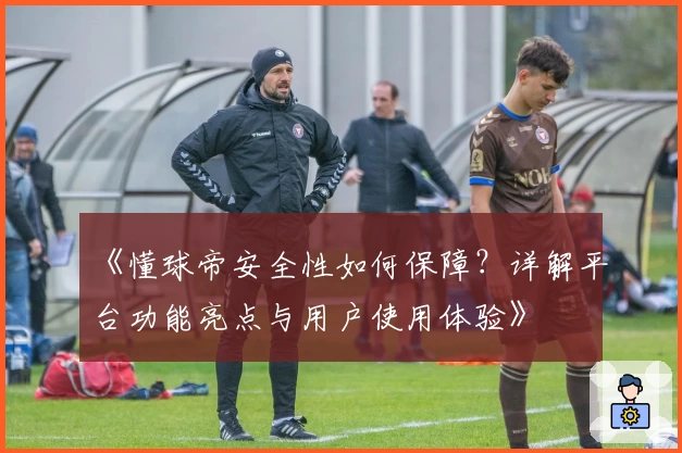 《懂球帝安全性如何保障？详解平台功能亮点与用户使用体验》