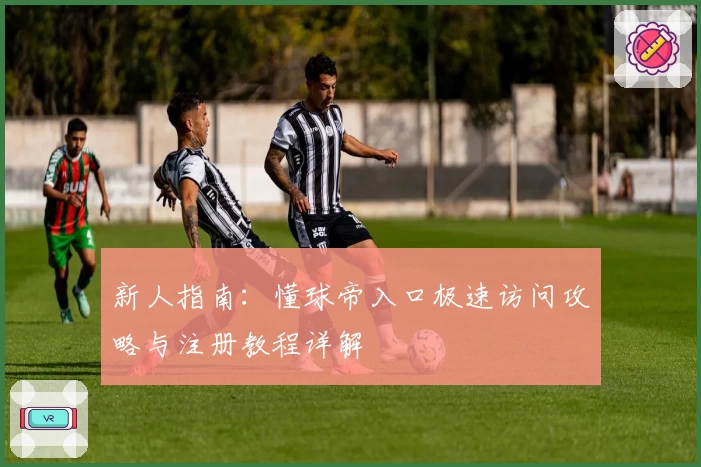 新人指南：懂球帝入口极速访问攻略与注册教程详解