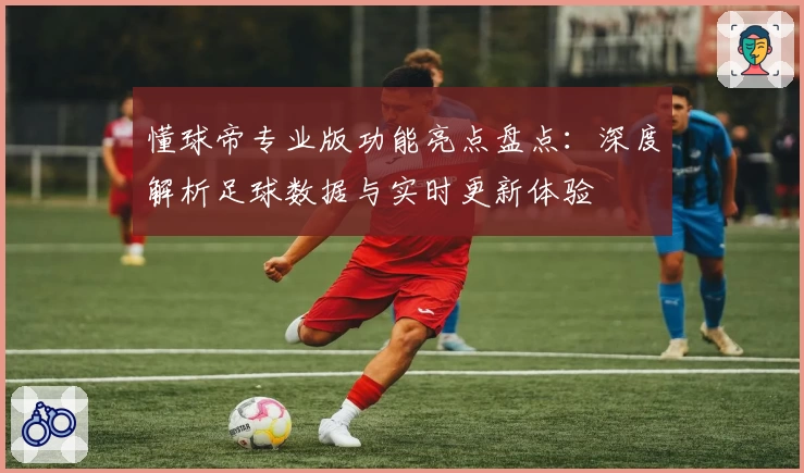 懂球帝专业版功能亮点盘点：深度解析足球数据与实时更新体验