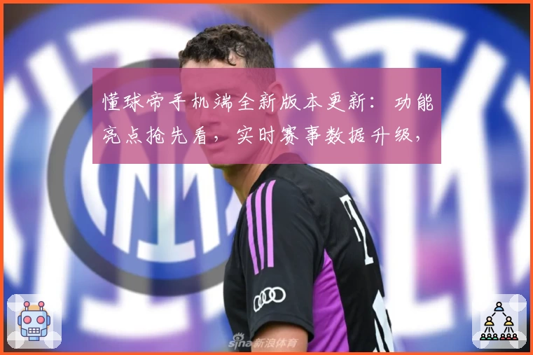 懂球帝手机端全新版本更新：功能亮点抢先看，实时赛事数据升级，球迷必备神器