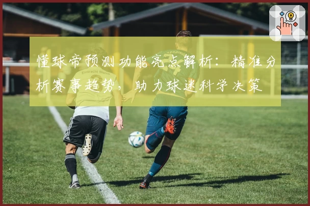 懂球帝预测功能亮点解析：精准分析赛事趋势，助力球迷科学决策