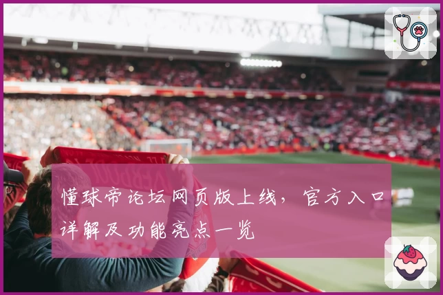 懂球帝论坛网页版上线，官方入口详解及功能亮点一览