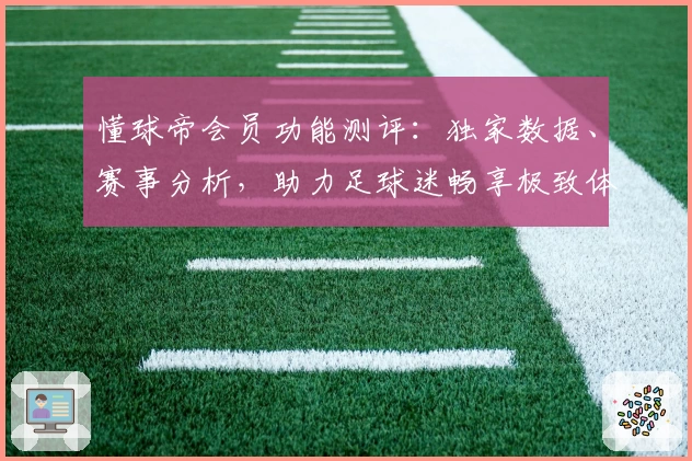 懂球帝会员功能测评：独家数据、赛事分析，助力足球迷畅享极致体验