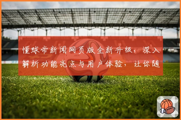 懂球帝新闻网页版全新升级，深入解析功能亮点与用户体验，让你随时掌握球坛动态