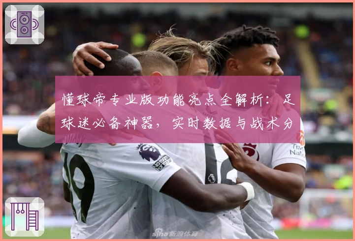 懂球帝专业版功能亮点全解析：足球迷必备神器，实时数据与战术分析全面升级！