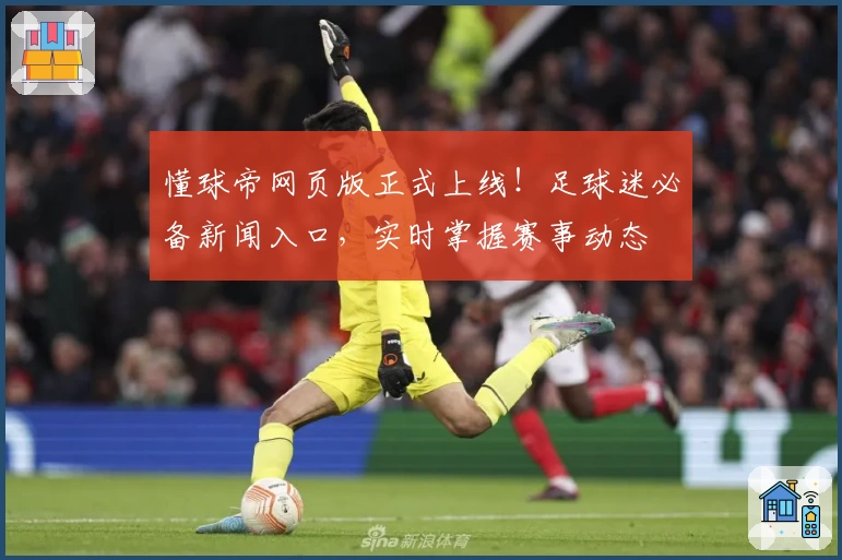 懂球帝网页版正式上线!足球迷必备新闻入口,实时掌握赛事动态