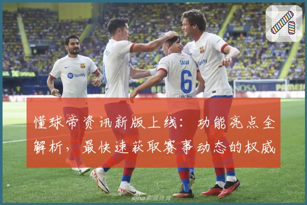 懂球帝资讯新版上线：功能亮点全解析，最快速获取赛事动态的权威指南