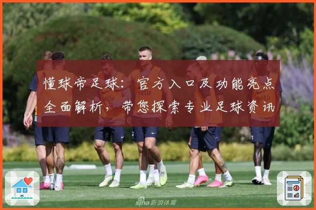懂球帝足球:官方入口及功能亮点全面解析,带您探索专业足球资讯平台