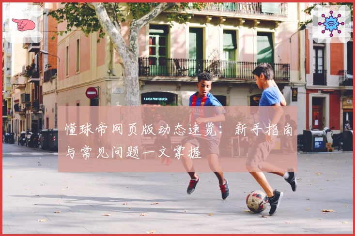 懂球帝网页版动态速览：新手指南与常见问题一文掌握