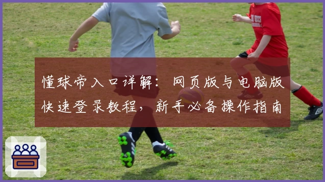 懂球帝入口详解:网页版与电脑版快速登录教程,新手必备操作指南