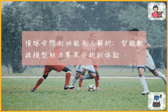 懂球帝预测功能亮点解析：智能数据模型助力赛果分析新体验