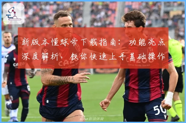 新版本懂球帝下载指南：功能亮点深度解析，教你快速上手基础操作