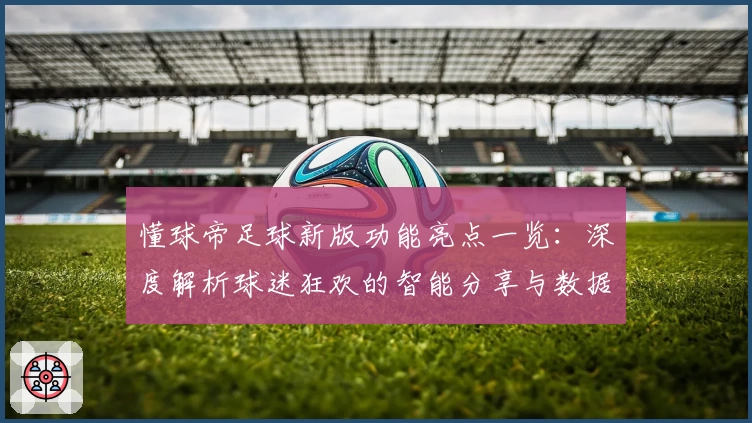 懂球帝足球新版功能亮点一览：深度解析球迷狂欢的智能分享与数据革命