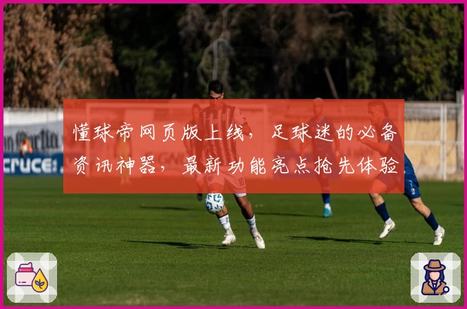 懂球帝网页版上线，足球迷的必备资讯神器，最新功能亮点抢先体验
