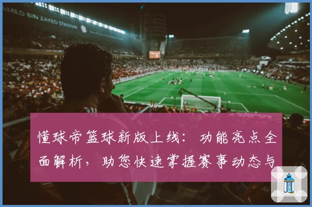 懂球帝篮球新版上线：功能亮点全面解析，助您快速掌握赛事动态与专业数据