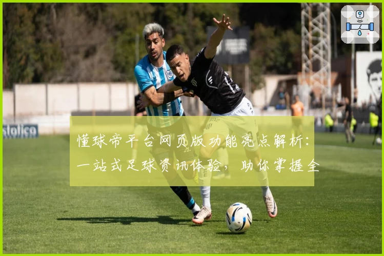懂球帝平台网页版功能亮点解析：一站式足球资讯体验，助你掌握全球赛事动态