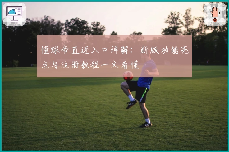 懂球帝直连入口详解：新版功能亮点与注册教程一文看懂