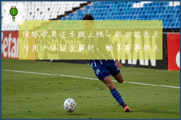懂球帝奥运专版上线！新功能亮点与用户体验全解析，畅享赛事热点与实时资讯